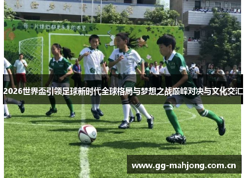 2026世界盃引领足球新时代全球格局与梦想之战巅峰对决与文化交汇 2026世界盃引领足球新时代全球格局与梦想之战巅峰对决与文化交汇