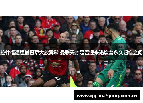 拉什福德租借巴萨大放异彩 曼联天才是否迎来诺坎普永久归宿之问 拉什福德租借巴萨大放异彩 曼联天才是否迎来诺坎普永久归宿之问