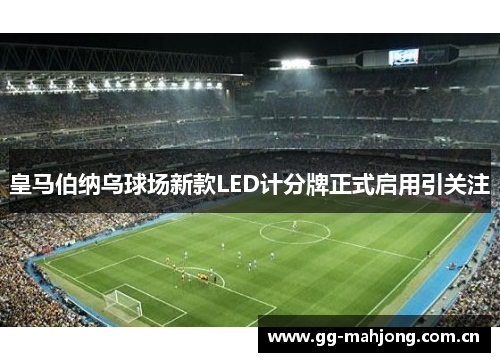 皇马伯纳乌球场新款LED计分牌正式启用引关注 皇马伯纳乌球场新款LED计分牌正式启用引关注